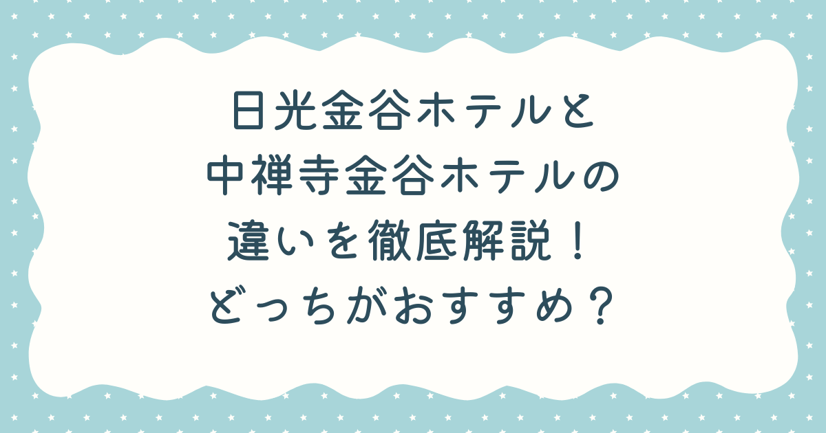 日光金谷ホテルと中禅寺金谷ホテルの違いを徹底解説！どっちがおすすめ？