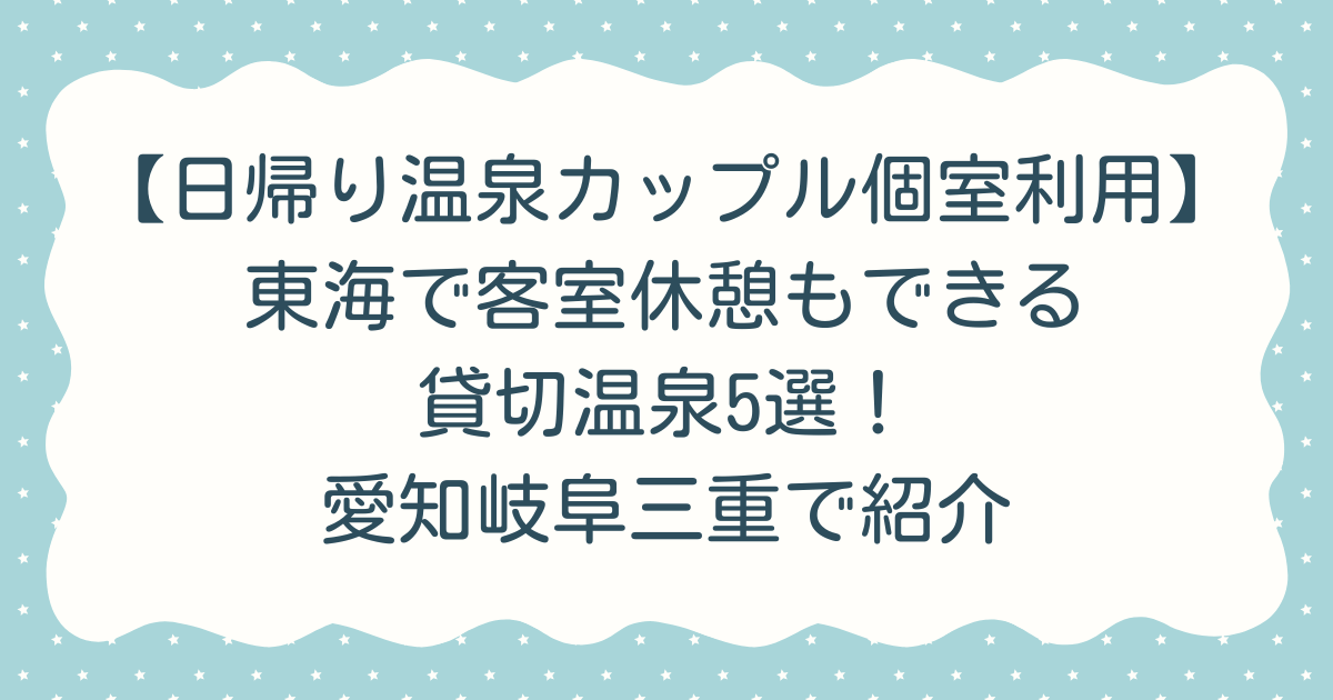 【日帰り温泉カップル個室利用】東海で客室休憩もできる貸切温泉5選！愛知岐阜三重で紹介