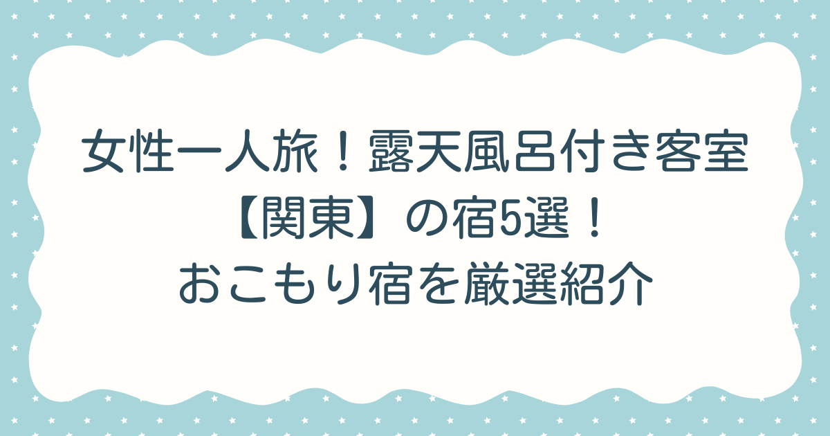 女性一人旅！露天風呂付き客室で【関東】の宿5選！おこもり宿を厳選紹介