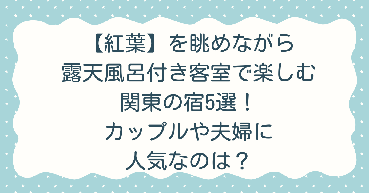 【紅葉】を眺めながら露天風呂付き客室で楽しむ関東の宿5選！カップルや夫婦に人気なのは？