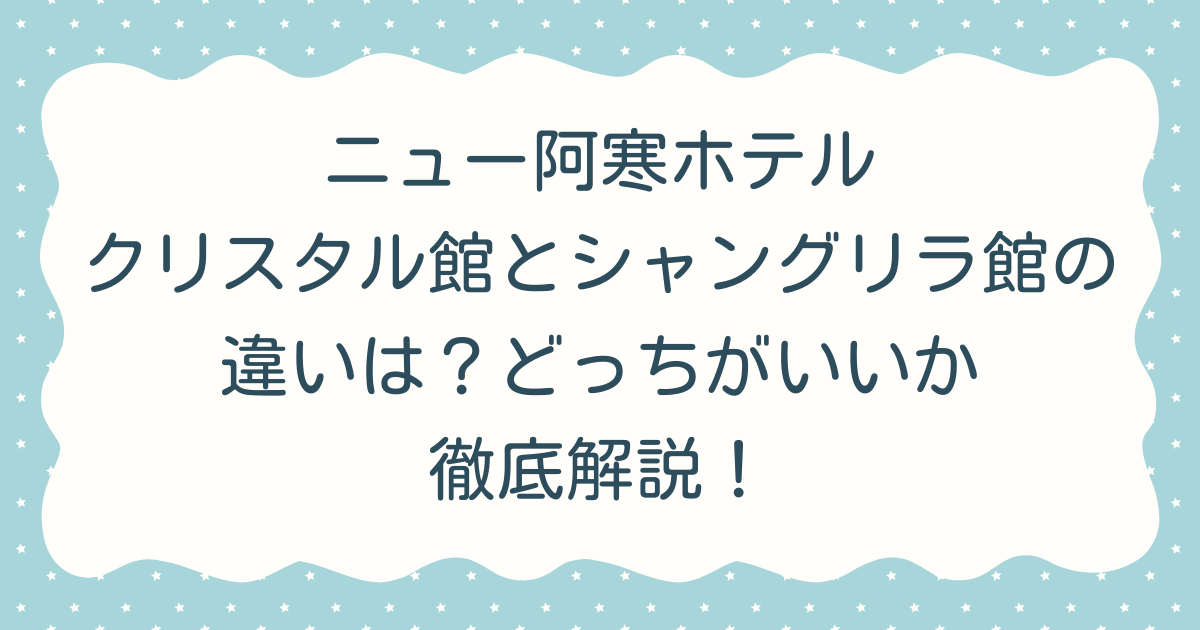ニュー阿寒ホテルクリスタル館とシャングリラ館の違いは？どっちがいいか徹底解説！