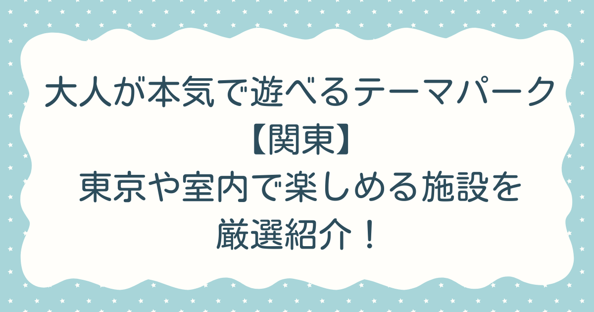 大人が本気で遊べるテーマパーク【関東】東京や室内で楽しめる施設を厳選紹介！