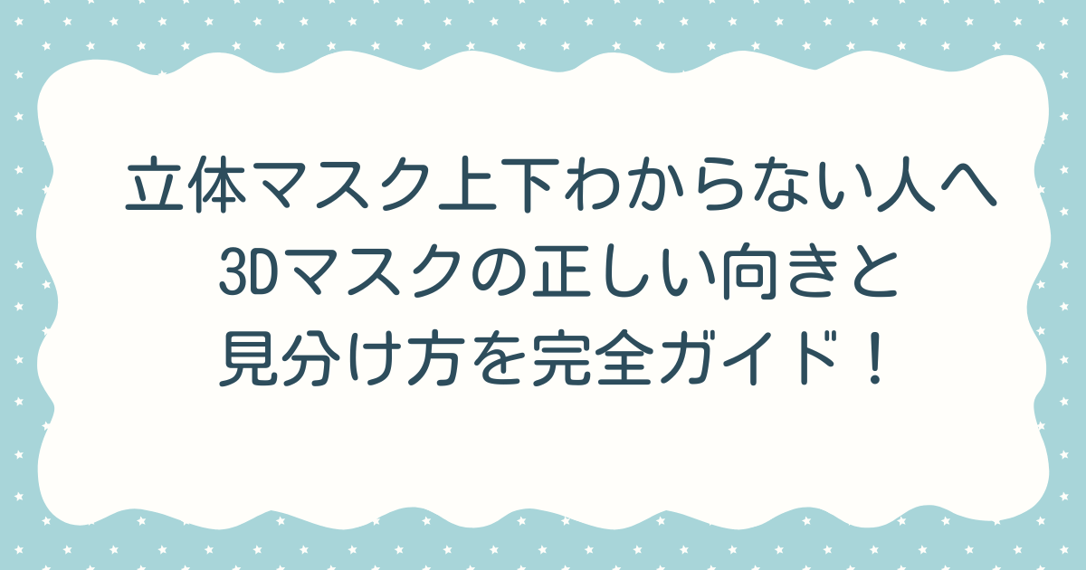 立体マスク上下わからない人へ｜3Dマスクの正しい向きと見分け方を完全ガイド！