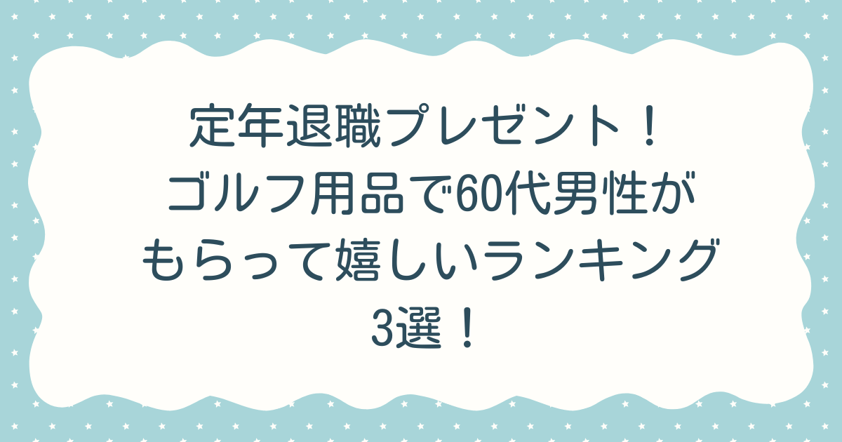 定年退職プレゼント！ゴルフ用品で60代男性がもらって嬉しいランキング3選！