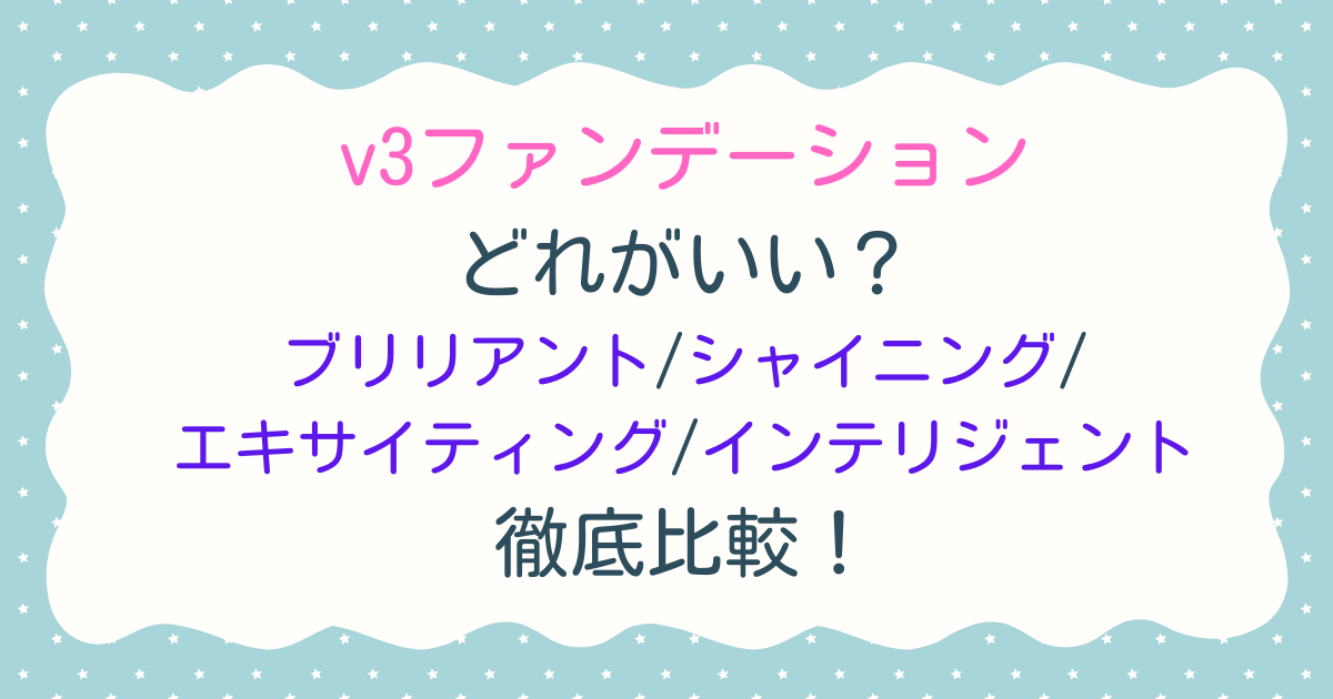 v3ファンデーションどれがいい？ブリリアント/シャイニング/エキサイティング/インテリジェントを徹底比較！
