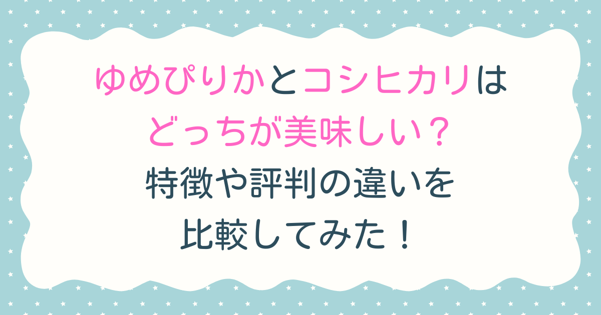 ゆめぴりかとコシヒカリはどっちが美味しい？特徴や評判の違いを比較してみた！